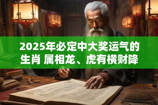 2025年必定中大奖运气的生肖 属相龙、虎有横财降临