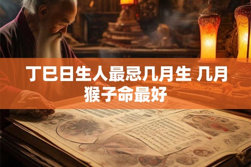 丁巳日生人最忌几月生 几月猴子命最好