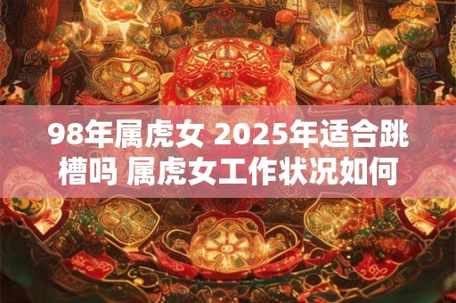 98年属虎女 2025年适合跳槽吗 属虎女工作状况如何