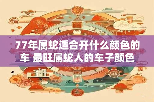 77年属蛇适合开什么颜色的车 最旺属蛇人的车子颜色