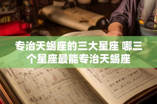 专治天蝎座的三大星座 哪三个星座最能专治天蝎座