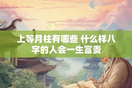 上等月柱有哪些 什么样八字的人会一生富贵