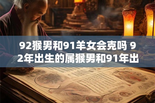 92猴男和91羊女会克吗 92年出生的属猴男和91年出生的属羊女是否会产生冲突或矛盾
