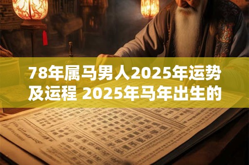 78年属马男人2025年运势及运程 2025年马年出生的男性命运如何