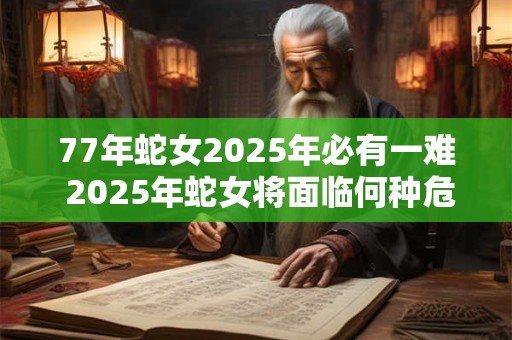 77年蛇女2025年必有一难 2025年蛇女将面临何种危机