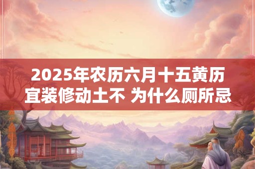 2025年农历六月十五黄历宜装修动土不 为什么厕所忌无窗 2025年农历六月十五黄历宜装修动土不 为什么厕所忌无窗