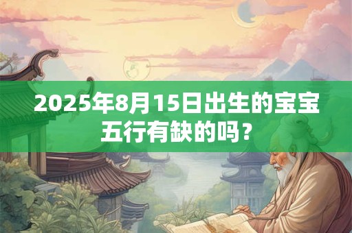 2026年8月15日出生的宝宝五行有缺的吗? 2026年8月15日出生的宝宝五行有缺的吗?
