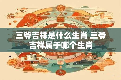 三爷吉祥是什么生肖 三爷吉祥属于哪个生肖