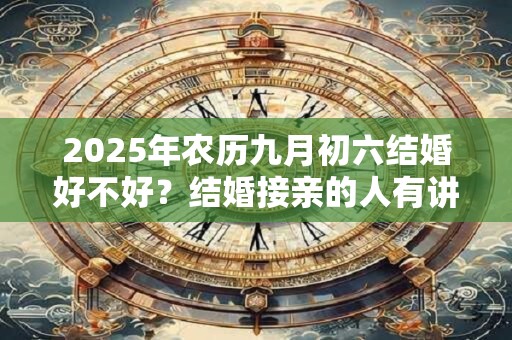 2025年农历九月初六结婚好不好？结婚接亲的人有讲究吗？