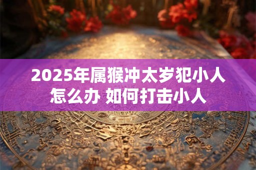 2026年属猴冲太岁犯小人怎么办 如何打击小人