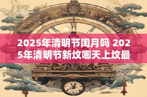 2025年清明节闰月吗 2025年清明节新坟哪天上坟最好