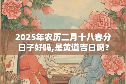 2025年农历二月十八春分日子好吗,是黄道吉日吗？