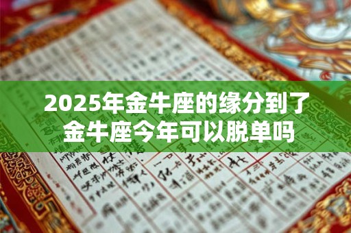 2025年金牛座的缘分到了 金牛座今年可以脱单吗
