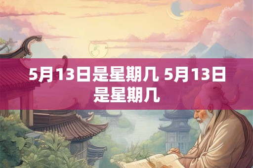 5月13日是星期几 5月13日是星期几 5月13日是星期几 5月13日是星期几