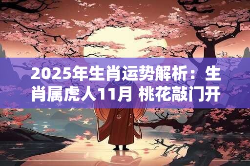 2026年生肖运势解析：生肖属虎人11月 桃花敲门开展恋情