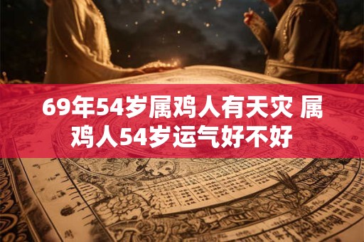 69年54岁属鸡人有天灾 属鸡人54岁运气好不好