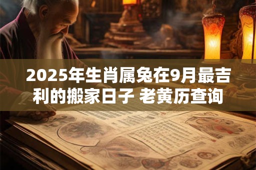 2025年生肖属兔在9月最吉利的搬家日子 老黄历查询