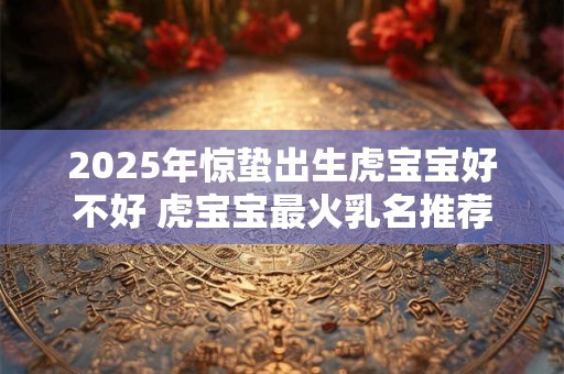 2025年惊蛰出生虎宝宝好不好 虎宝宝最火乳名推荐