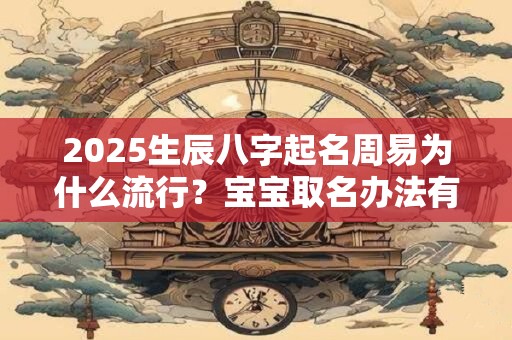 2025生辰八字起名周易为什么流行？宝宝取名办法有哪些？