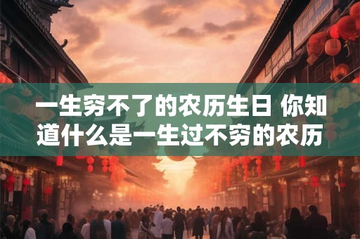一生穷不了的农历生日 你知道什么是一生过不穷的农历生日吗