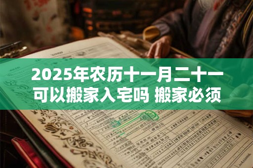 2025年农历十一月二十一可以搬家入宅吗 搬家必须住三天吗