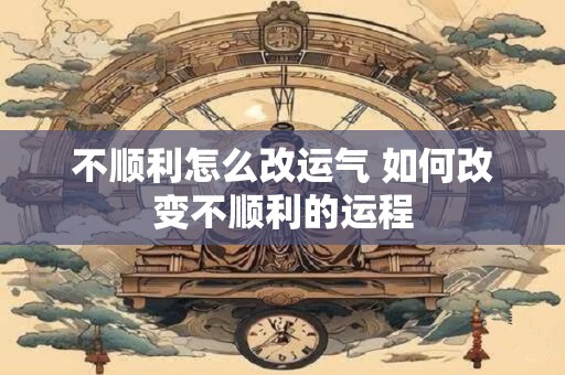 不顺利怎么改运气 如何改变不顺利的运程