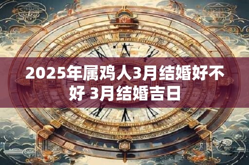 2025年属鸡人3月结婚好不好 3月结婚吉日
