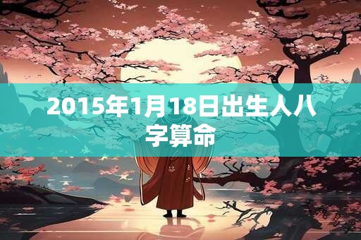 2015年1月18日出生人八字算命