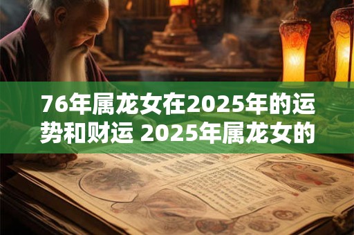 76年属龙女在2025年的运势和财运 2025年属龙女的运财状况如何