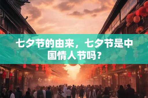 七夕节的由来，七夕节是中国情人节吗？