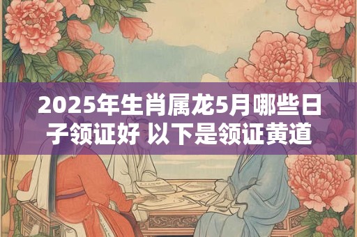 2025年生肖属龙5月哪些日子领证好 以下是领证黄道吉日