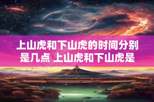 上山虎和下山虎的时间分别是几点 上山虎和下山虎是什么时候前往山上和下山的