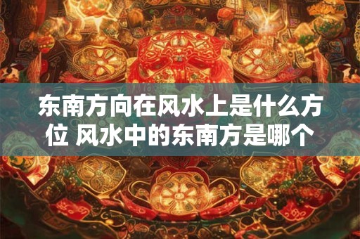 东南方向在风水上是什么方位 风水中的东南方是哪个方向