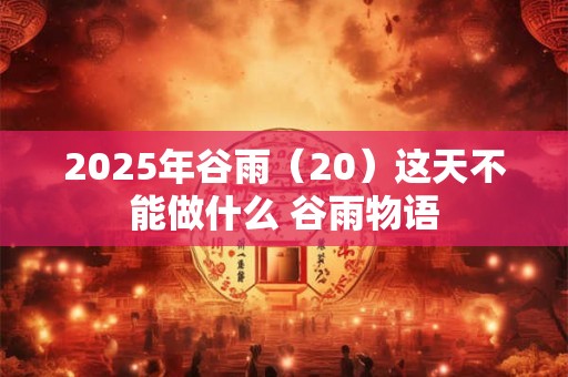 2025年谷雨（20）这天不能做什么 谷雨物语