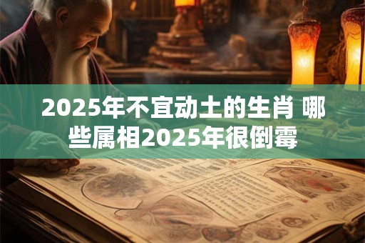 2025年不宜动土的生肖 哪些属相2025年很倒霉