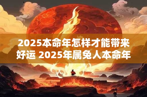2025本命年怎样才能带来好运 2025年属兔人本命年怎么转运