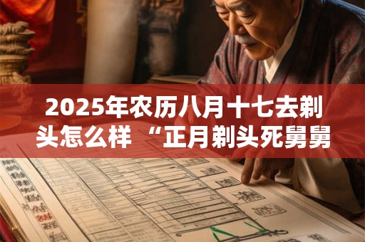 2025年农历八月十七去剃头怎么样 “正月剃头死舅舅”说法介绍