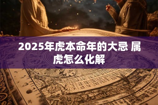 2025年虎本命年的大忌 属虎怎么化解