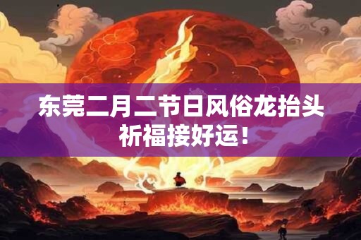 东莞二月二节日风俗龙抬头 祈福接好运！