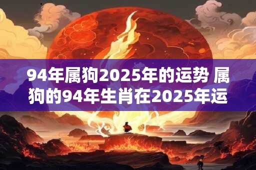 94年属狗2025年的运势 属狗的94年生肖在2025年运势如何
