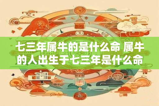七三年属牛的是什么命 属牛的人出生于七三年是什么命运
