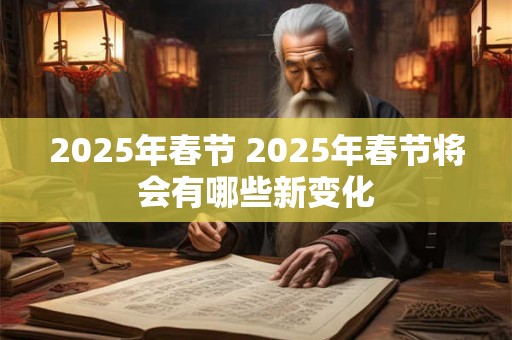 2025年春节 2025年春节将会有哪些新变化 2025年春节 2025年春节将会有哪些新变化