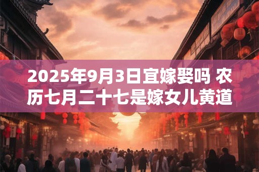 2025年9月3日宜嫁娶吗 农历七月二十七是嫁女儿黄道吉日吗