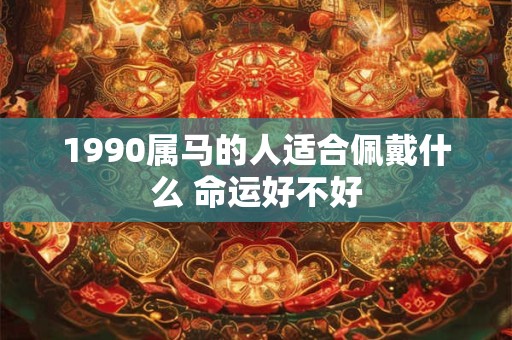 1990属马的人适合佩戴什么 命运好不好