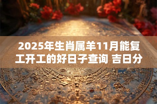 2025年生肖属羊11月能复工开工的好日子查询 吉日分析
