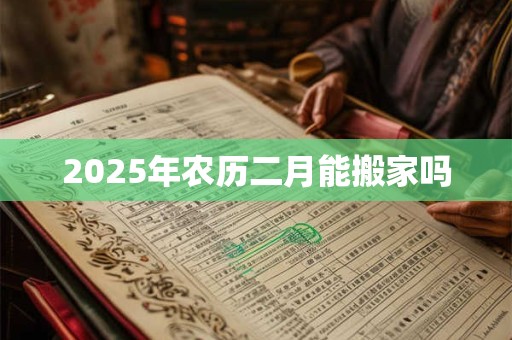 2025年农历二月能搬家吗