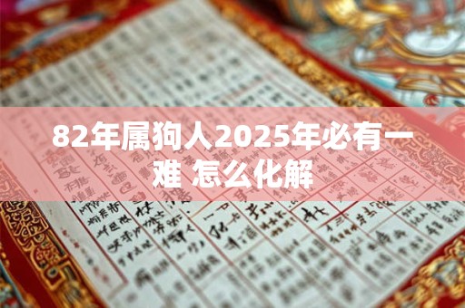 82年属狗人2025年必有一难 怎么化解