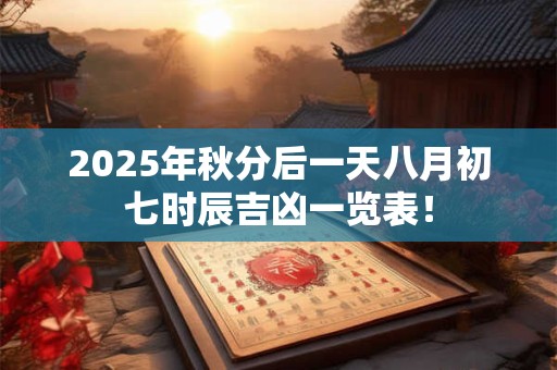 2025年秋分后一天八月初七时辰吉凶一览表！