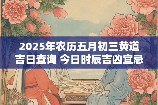 2026年农历五月初三黄道吉日查询 今日时辰吉凶宜忌