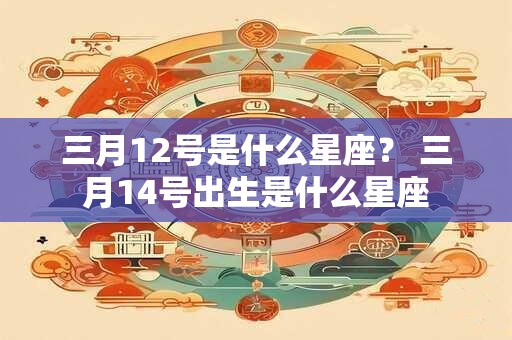三月12号是什么星座？ 三月14号出生是什么星座